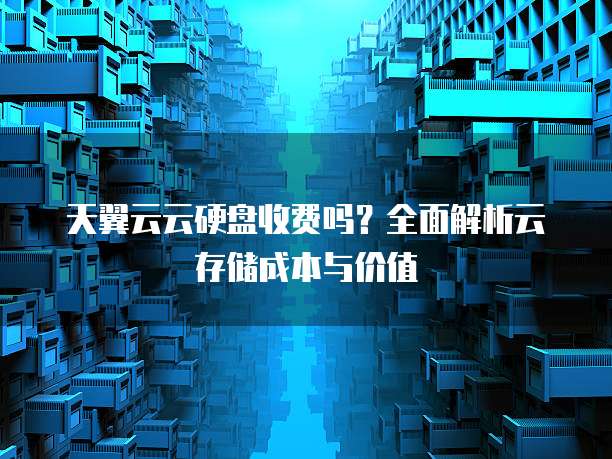 天翼云云硬盘收费吗?全面解析云存储成本与价值