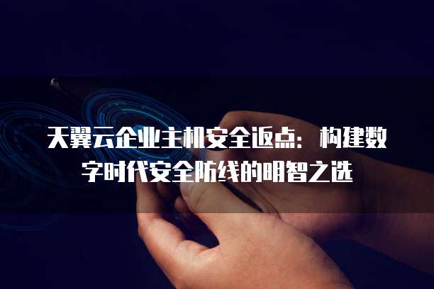 天翼云企业主机安全返点:构建数字时代安全防线的明智之选