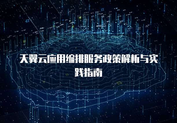 天翼云应用编排服务政策解析与实践指南
