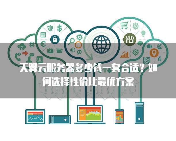 天翼云服务器多少钱一套合适?如何选择性价比最优方案