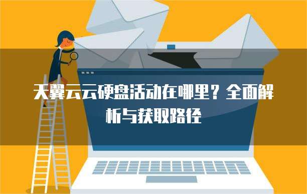 天翼云云硬盘活动在哪里?全面解析与获取路径