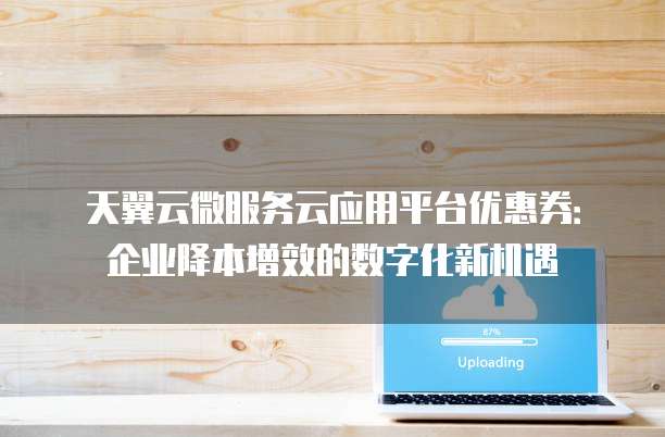 天翼云微服务云应用平台优惠券:企业降本增效的数字化新机遇