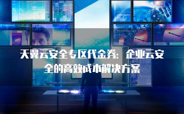 天翼云安全专区代金券:企业云安全的高效成本解决方案