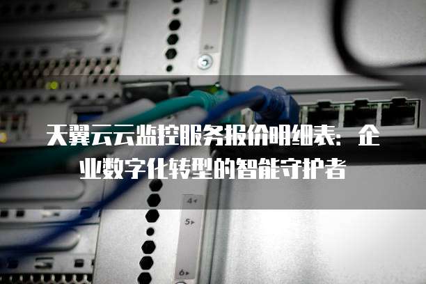 天翼云云监控服务报价明细表:企业数字化转型的智能守护者