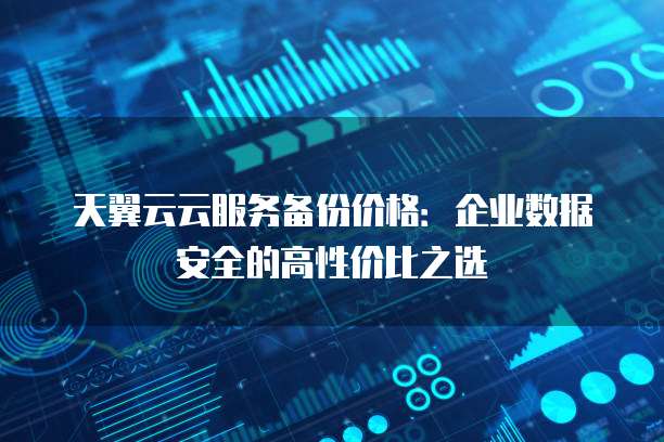 天翼云云服务备份价格:企业数据安全的高性价比之选