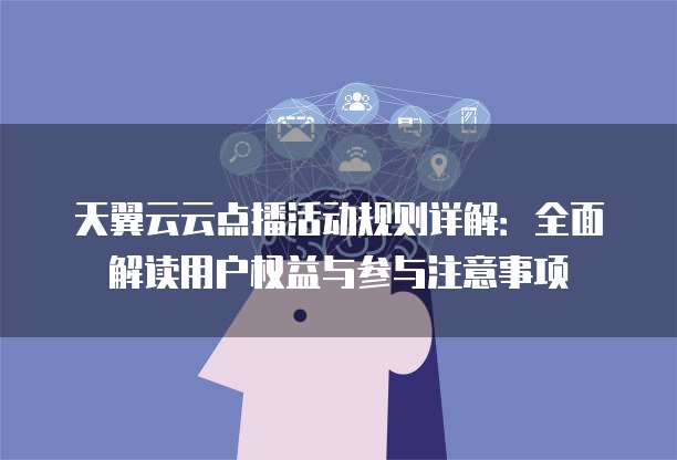天翼云云点播活动规则详解：全面解读用户权益与参与注意事项