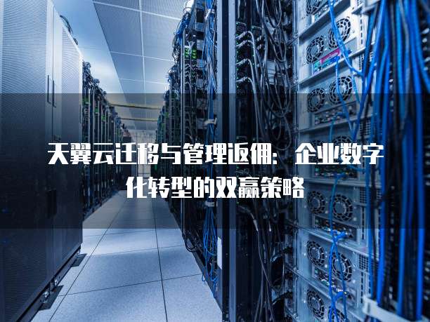天翼云迁移与管理返佣：企业数字化转型的双赢策略