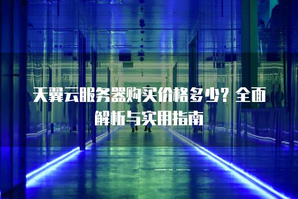天翼云服务器购买价格多少？全面解析与实用指南