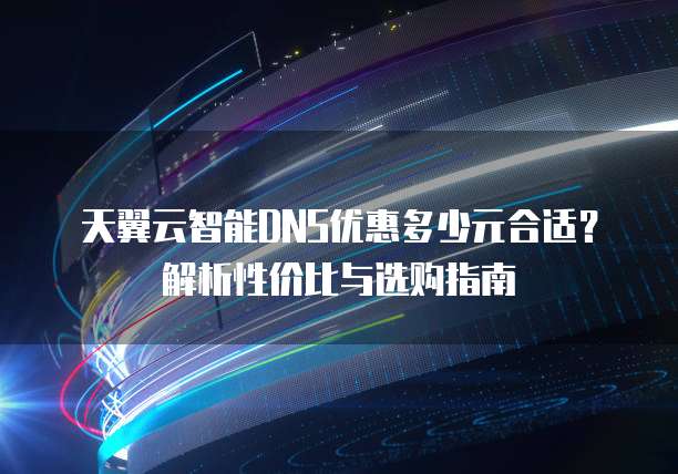 天翼云智能DNS优惠多少元合适?解析性价比与选购指南