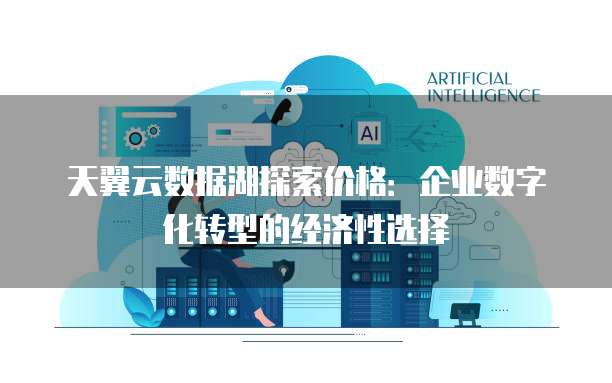 天翼云数据湖探索价格:企业数字化转型的经济性选择