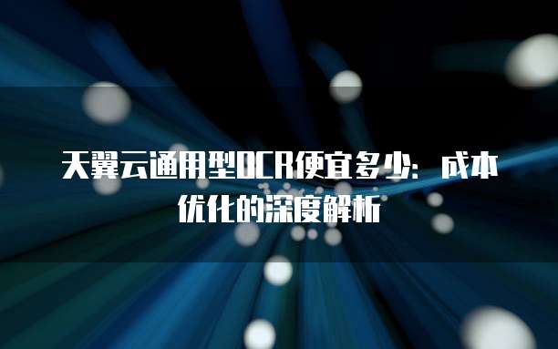 天翼云通用型OCR便宜多少:成本优化的深度解析