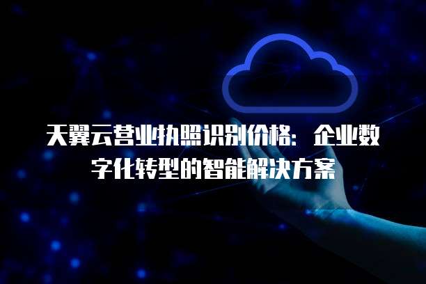 天翼云营业执照识别价格:企业数字化转型的智能解决方案