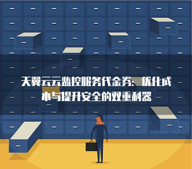 天翼云云监控服务代金券:优化成本与提升安全的双重利器