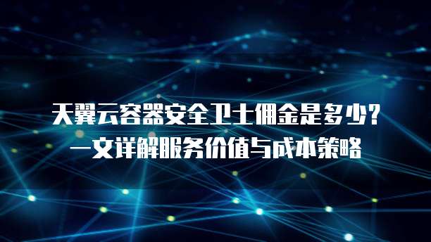 天翼云容器安全卫士佣金是多少？一文详解服务价值与成本策略