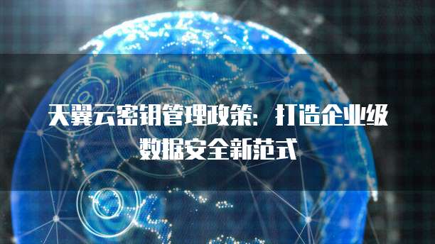 天翼云密钥管理政策:打造企业级数据安全新范式