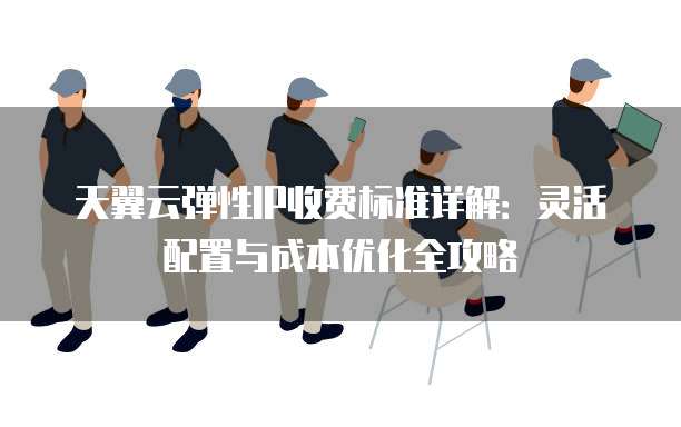天翼云弹性IP收费标准详解:灵活配置与成本优化全攻略