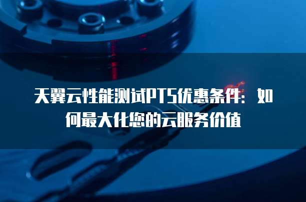 天翼云性能测试PTS优惠条件:如何最大化您的云服务价值