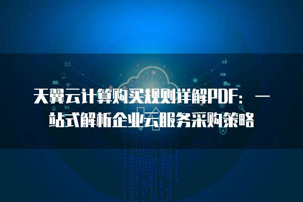 天翼云计算购买规则详解PDF:一站式解析企业云服务采购策略