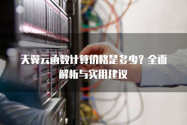 天翼云函数计算价格是多少?全面解析与实用建议
