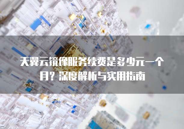 天翼云镜像服务续费是多少元一个月?深度解析与实用指南