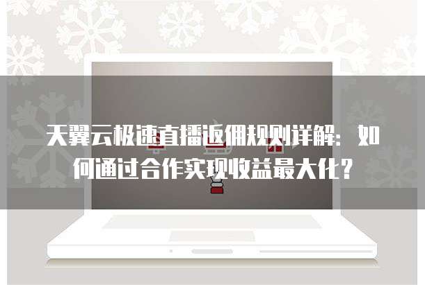 天翼云极速直播返佣规则详解:如何通过合作实现收益最大化?