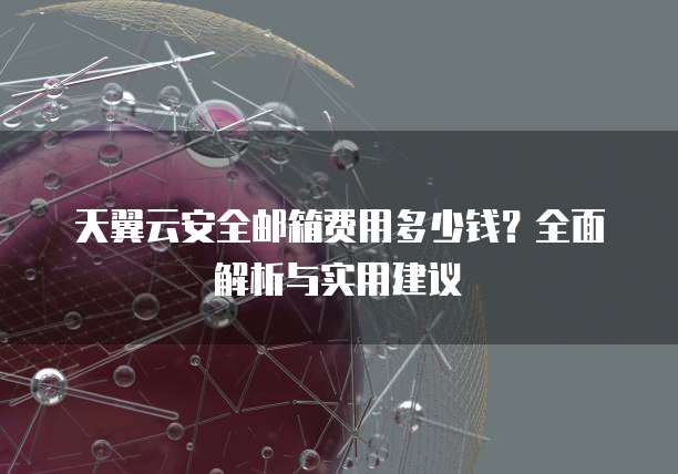 天翼云安全邮箱费用多少钱?全面解析与实用建议