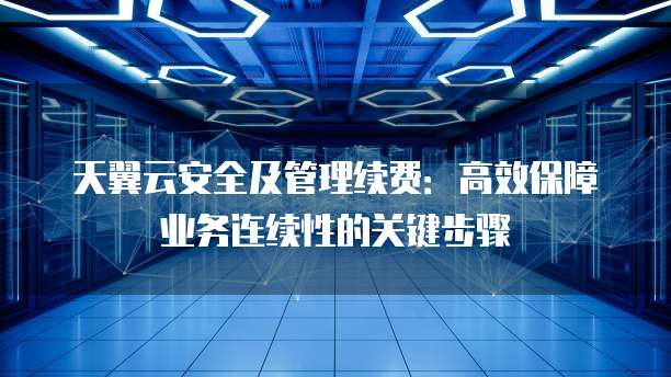 天翼云安全及管理续费：高效保障业务连续性的关键步骤