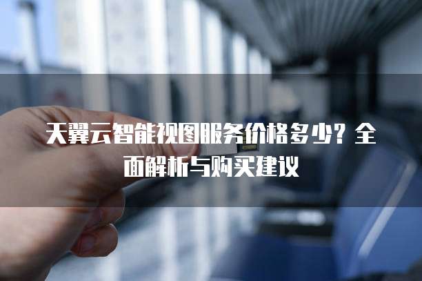 天翼云智能视图服务价格多少?全面解析与购买建议
