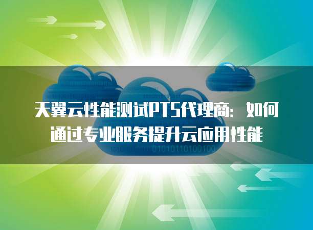 天翼云性能测试PTS代理商:如何通过专业服务提升云应用性能