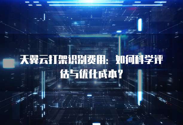 天翼云打架识别费用:如何科学评估与优化成本?