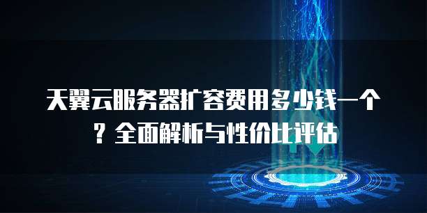 天翼云服务器扩容费用多少钱一个?全面解析与性价比评估