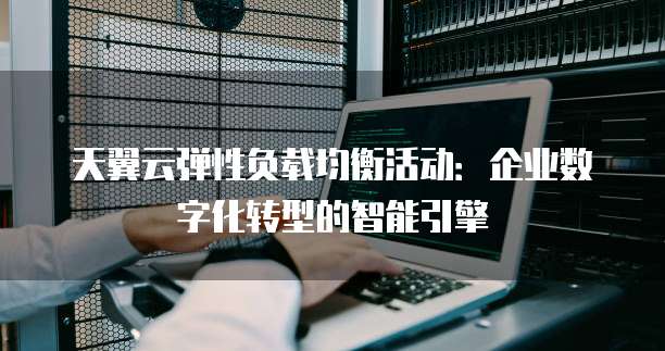 天翼云弹性负载均衡活动:企业数字化转型的智能引擎