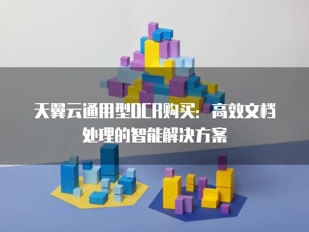 天翼云通用型OCR购买:高效文档处理的智能解决方案