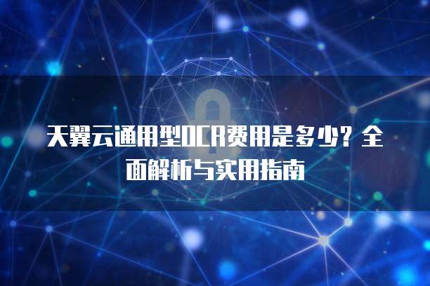 天翼云通用型OCR费用是多少?全面解析与实用指南