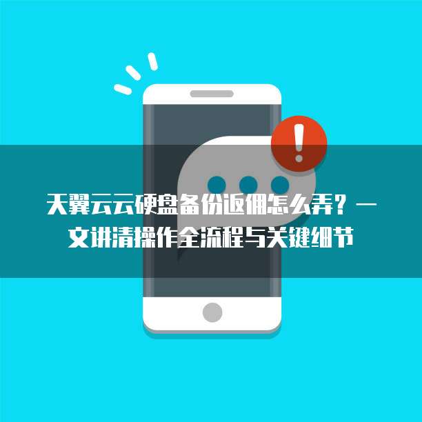 天翼云云硬盘备份返佣怎么弄?一文讲清操作全流程与关键细节