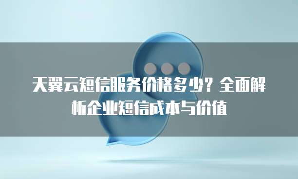 天翼云短信服务价格多少?全面解析企业短信成本与价值
