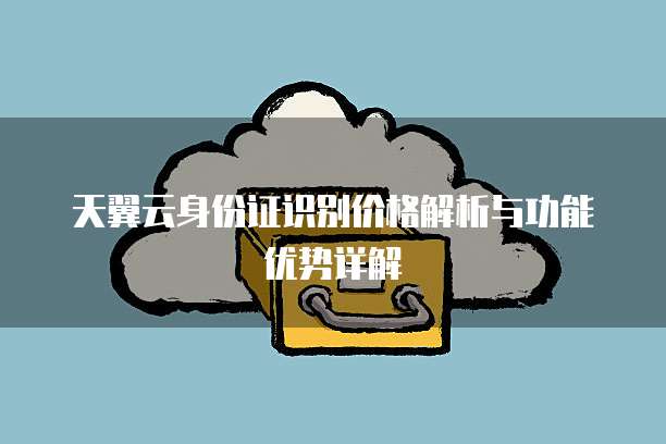 天翼云身份证识别价格解析与功能优势详解