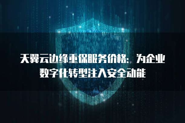 天翼云边缘重保服务价格:为企业数字化转型注入安全动能