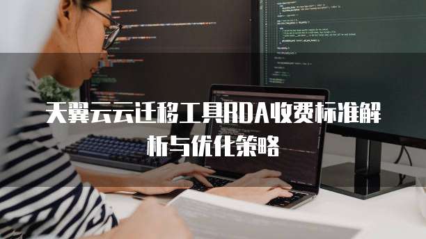 天翼云云迁移工具RDA收费标准解析与优化策略