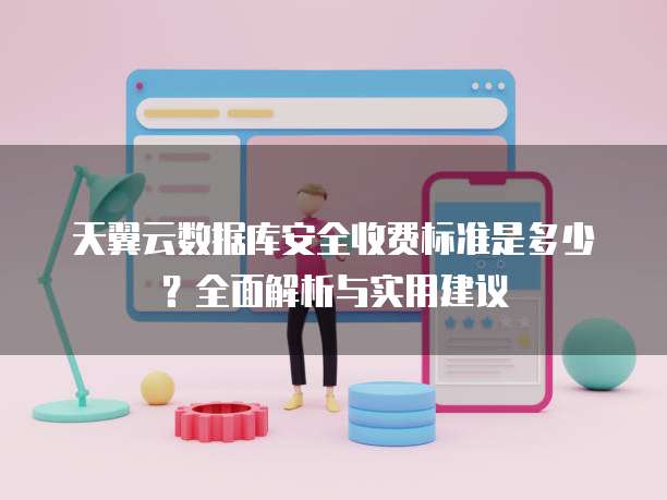 天翼云数据库安全收费标准是多少?全面解析与实用建议