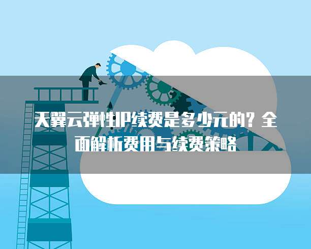 天翼云弹性IP续费是多少元的?全面解析费用与续费策略