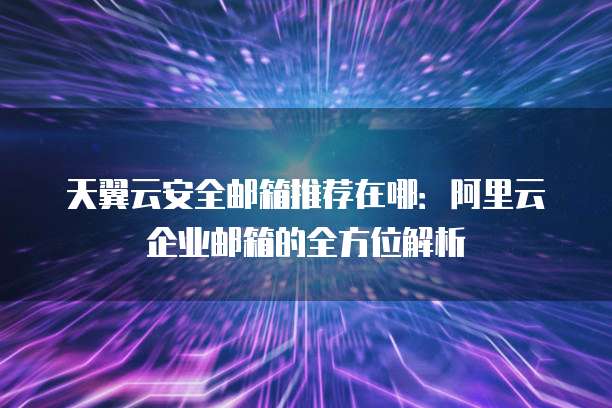 天翼云安全邮箱推荐在哪:阿里云企业邮箱的全方位解析