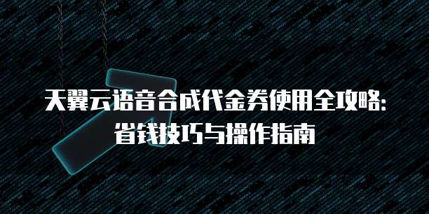 天翼云语音合成代金券使用全攻略:省钱技巧与操作指南