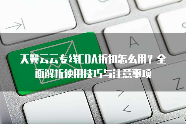 天翼云云专线CDA折扣怎么用?全面解析使用技巧与注意事项