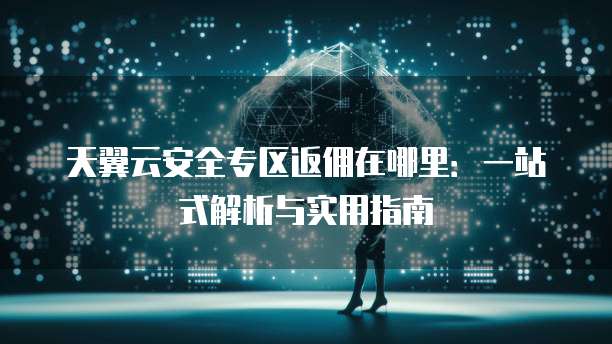 天翼云安全专区返佣在哪里：一站式解析与实用指南