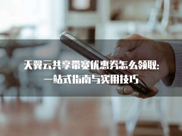 天翼云共享带宽优惠券怎么领取:一站式指南与实用技巧