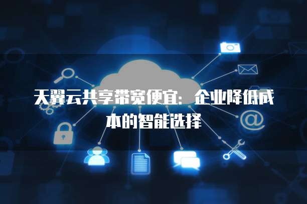 天翼云共享带宽便宜:企业降低成本的智能选择