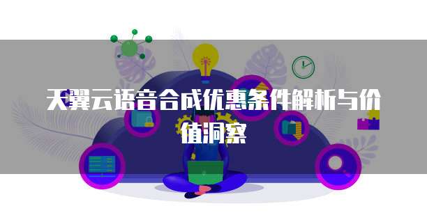 天翼云语音合成优惠条件解析与价值洞察