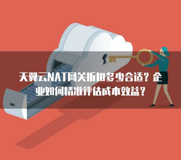 天翼云NAT网关折扣多少合适?企业如何精准评估成本效益?