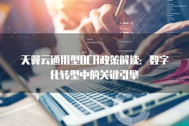天翼云通用型OCR政策解读:数字化转型中的关键引擎